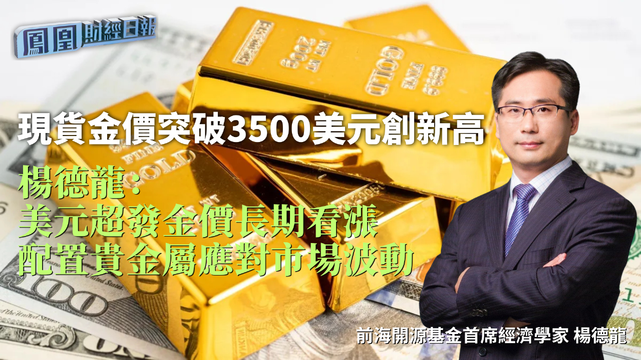 現貨金價突破3500美元創新高楊德龍：美元超發金價長期看漲 配置貴金屬應對市場波動- 鳳凰秀- 影響有影響力的人