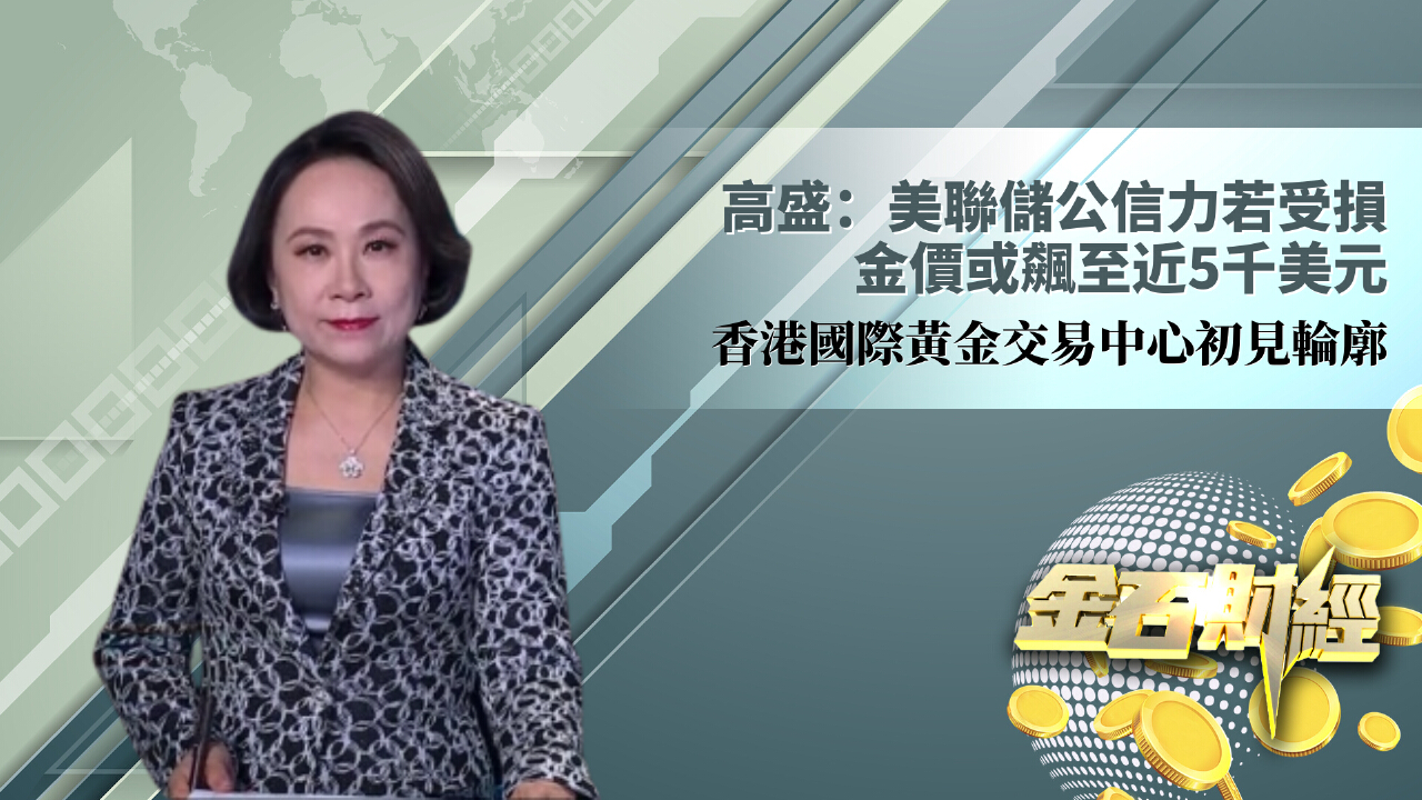 高盛：美聯儲公信力若受損金價或飆至近5千美元香港國際黃金交易中心初見輪廓- 鳳凰秀- 影響有影響力的人